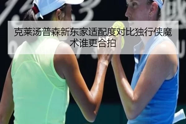 克莱汤普森新东家适配度对比独行侠魔术谁更合拍