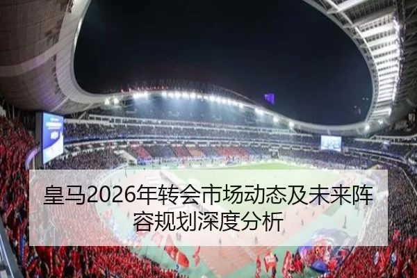 皇马2026年转会市场动态及未来阵容规划深度分析